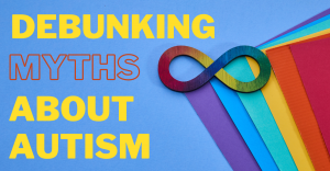 DEBUNKING MYTHS ABOUT AUTISM